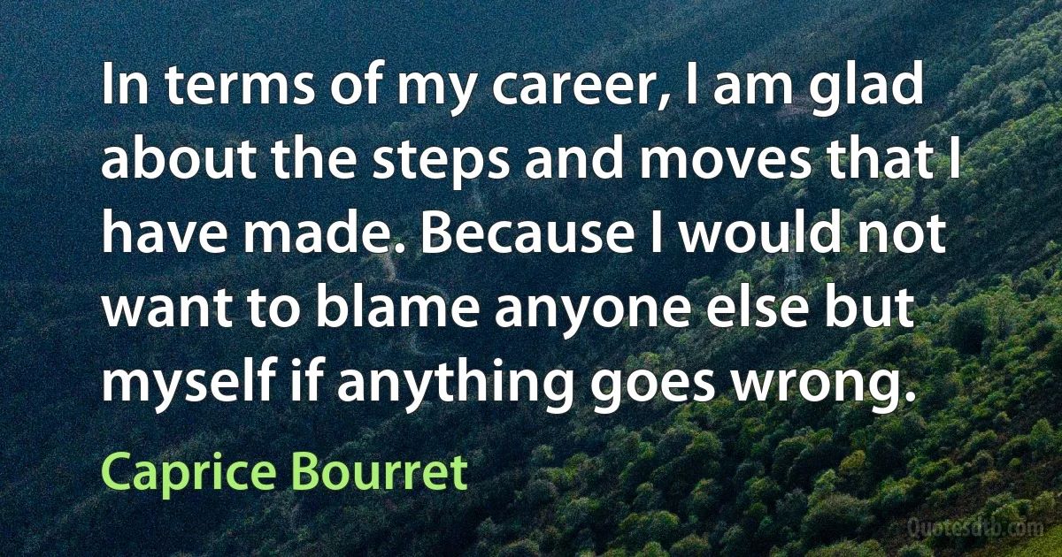 In terms of my career, I am glad about the steps and moves that I have made. Because I would not want to blame anyone else but myself if anything goes wrong. (Caprice Bourret)