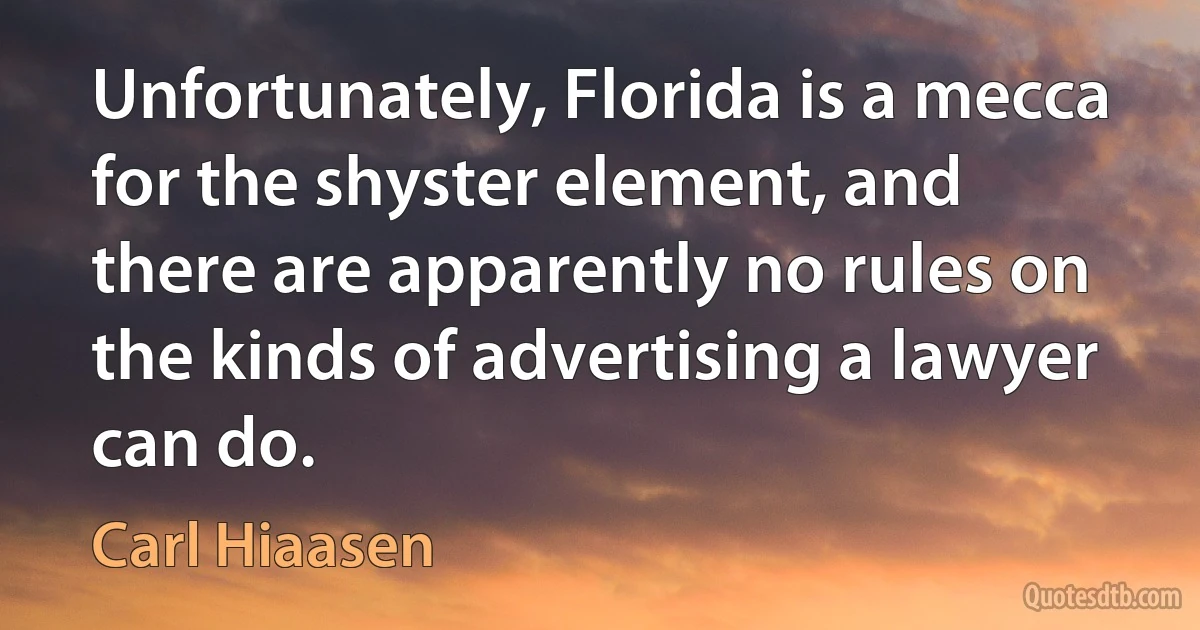 Unfortunately, Florida is a mecca for the shyster element, and there are apparently no rules on the kinds of advertising a lawyer can do. (Carl Hiaasen)