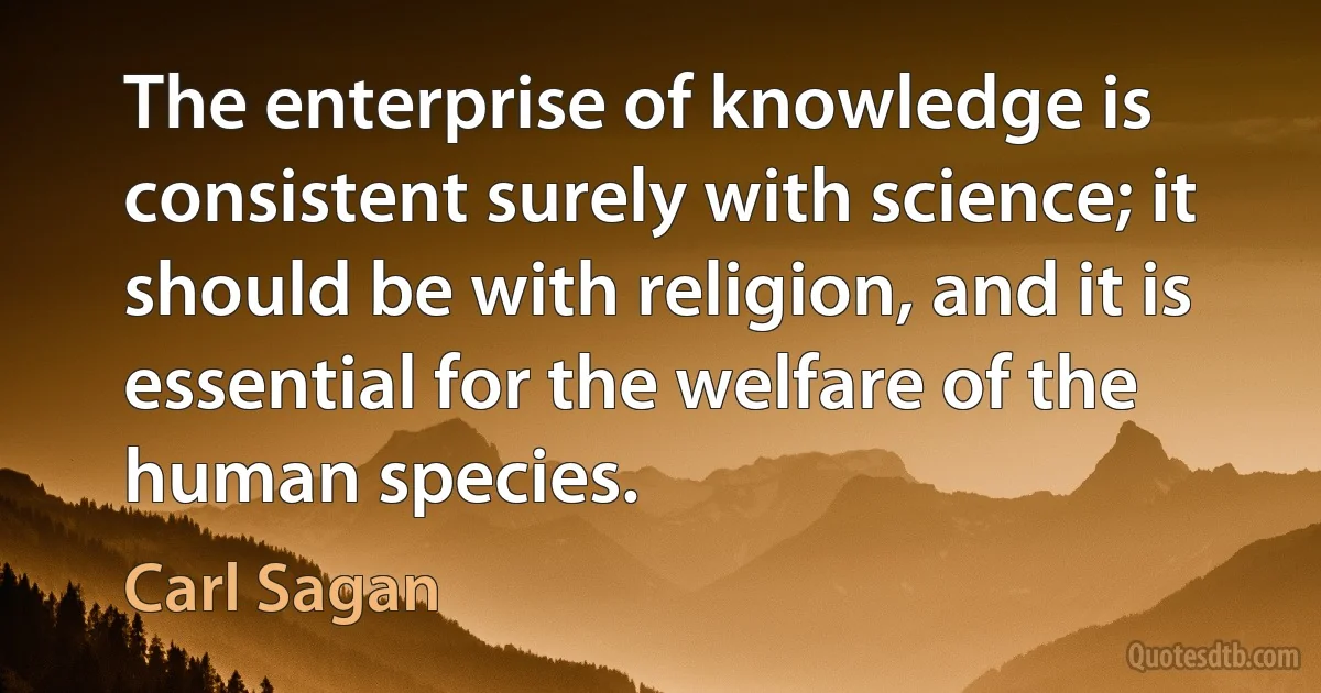 The enterprise of knowledge is consistent surely with science; it should be with religion, and it is essential for the welfare of the human species. (Carl Sagan)