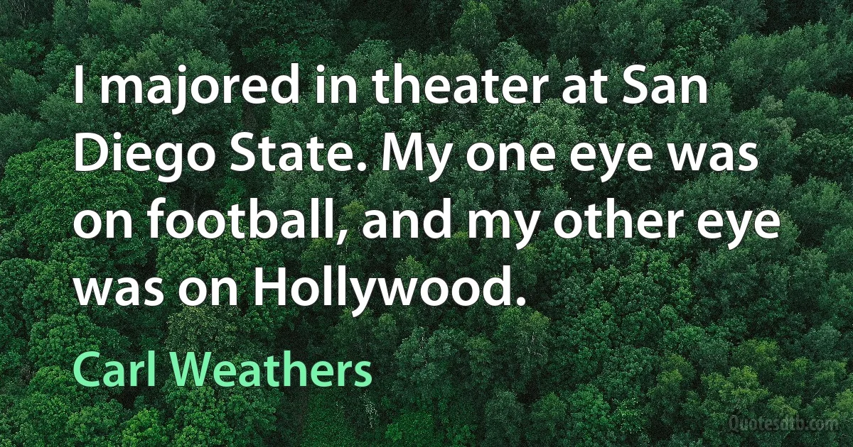 I majored in theater at San Diego State. My one eye was on football, and my other eye was on Hollywood. (Carl Weathers)