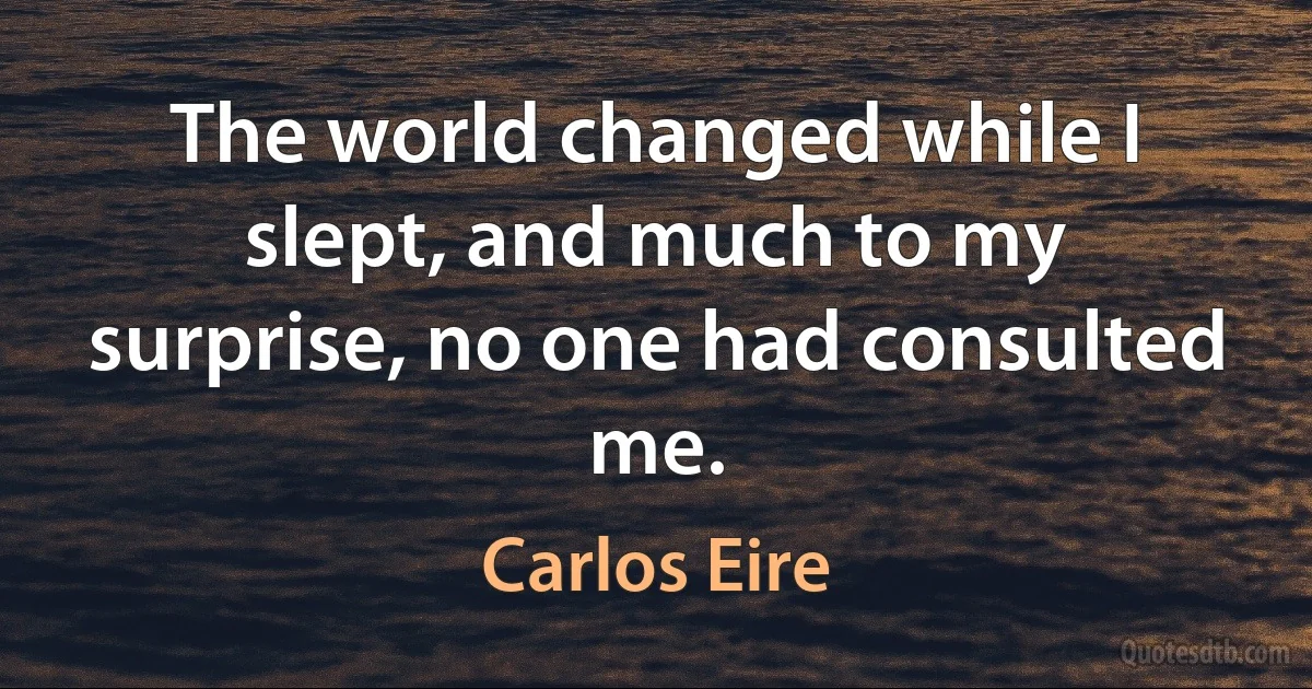 The world changed while I slept, and much to my surprise, no one had consulted me. (Carlos Eire)