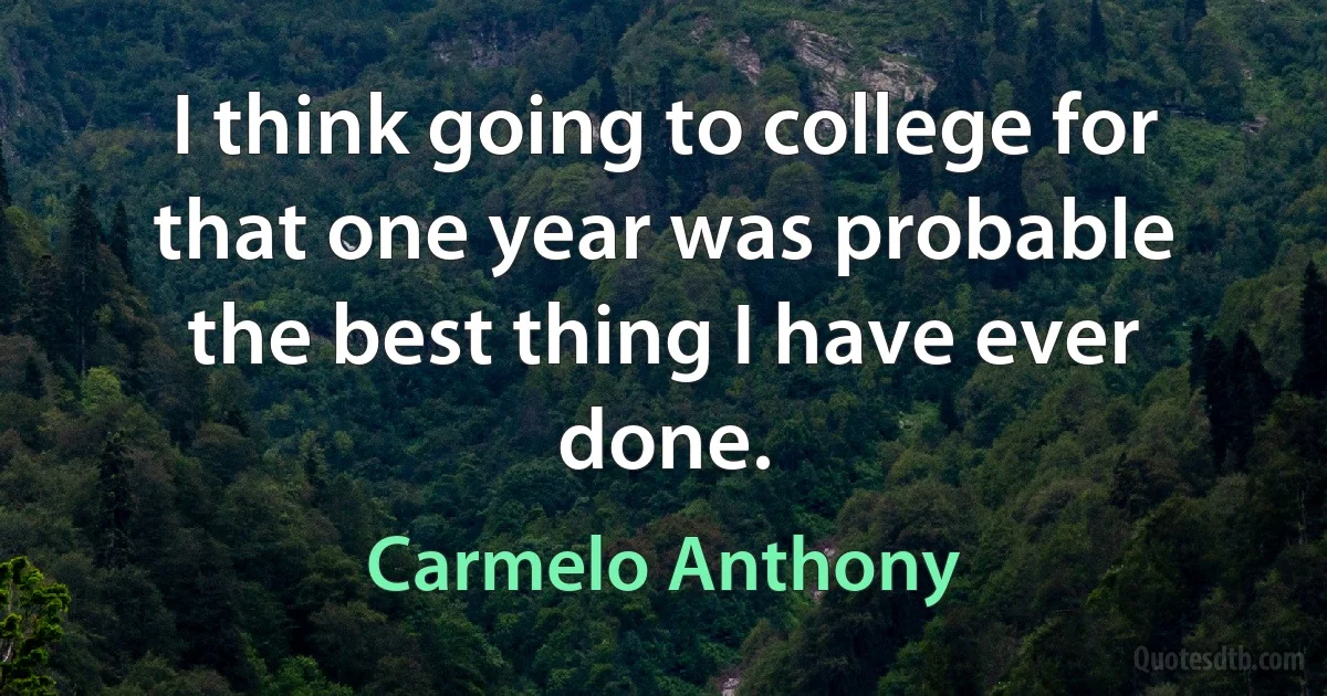 I think going to college for that one year was probable the best thing I have ever done. (Carmelo Anthony)