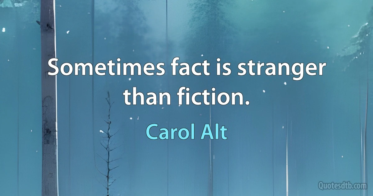 Sometimes fact is stranger than fiction. (Carol Alt)