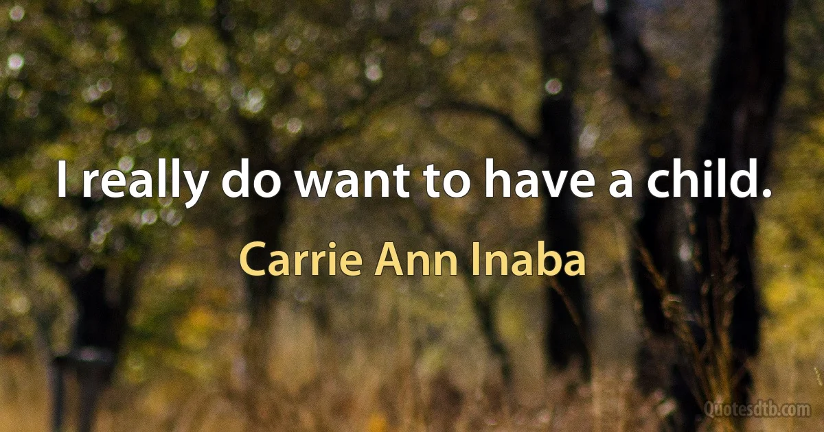 I really do want to have a child. (Carrie Ann Inaba)