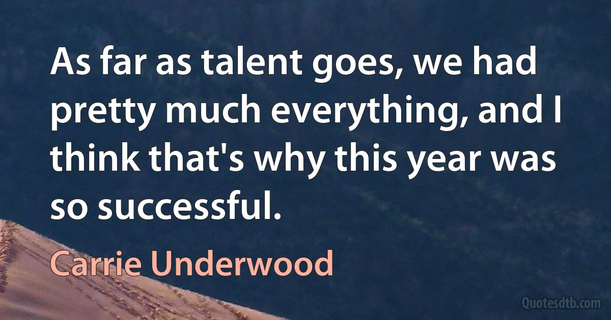 As far as talent goes, we had pretty much everything, and I think that's why this year was so successful. (Carrie Underwood)