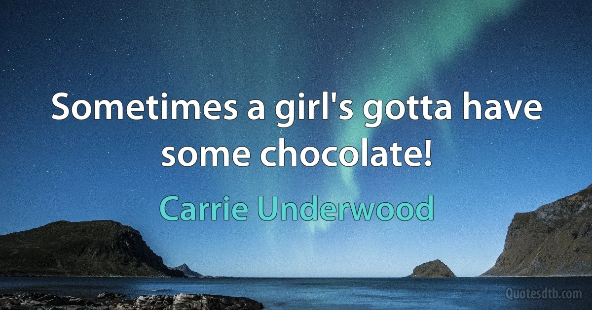 Sometimes a girl's gotta have some chocolate! (Carrie Underwood)