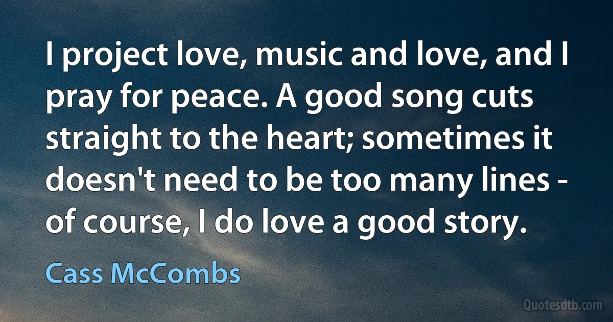 I project love, music and love, and I pray for peace. A good song cuts straight to the heart; sometimes it doesn't need to be too many lines - of course, I do love a good story. (Cass McCombs)