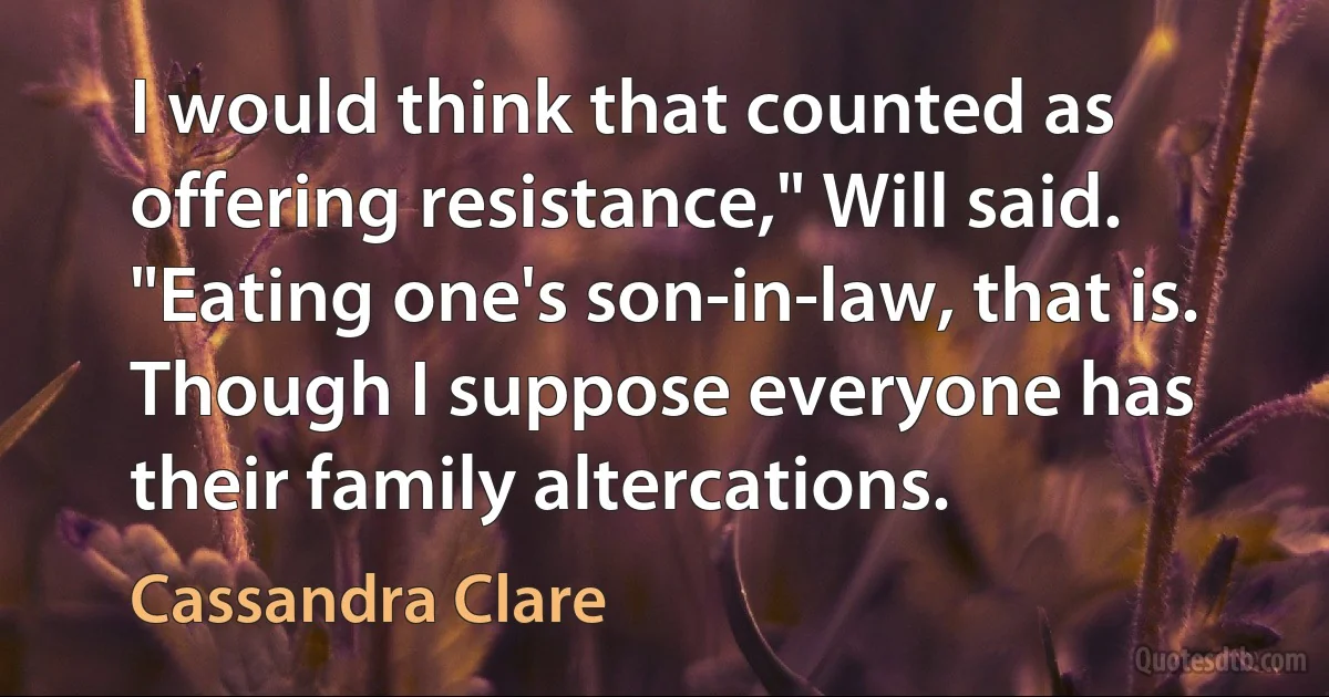 I would think that counted as offering resistance," Will said. "Eating one's son-in-law, that is. Though I suppose everyone has their family altercations. (Cassandra Clare)