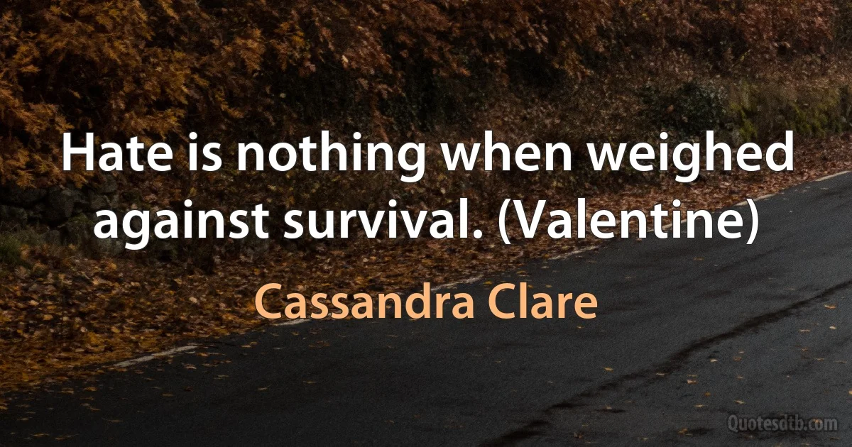 Hate is nothing when weighed against survival. (Valentine) (Cassandra Clare)