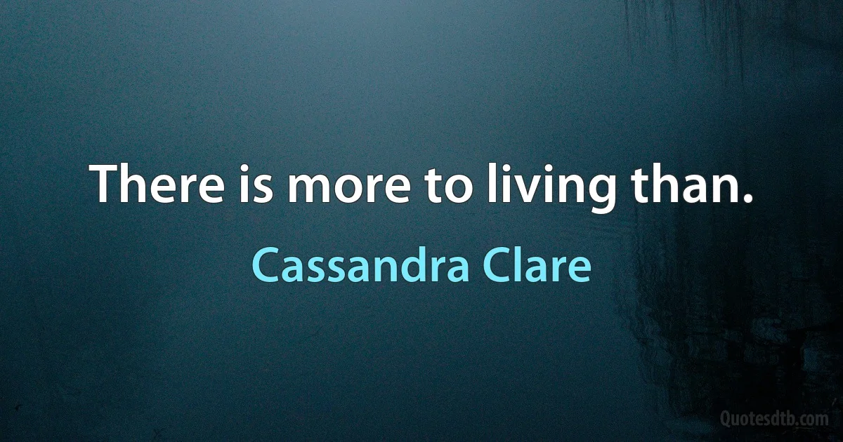 There is more to living than. (Cassandra Clare)