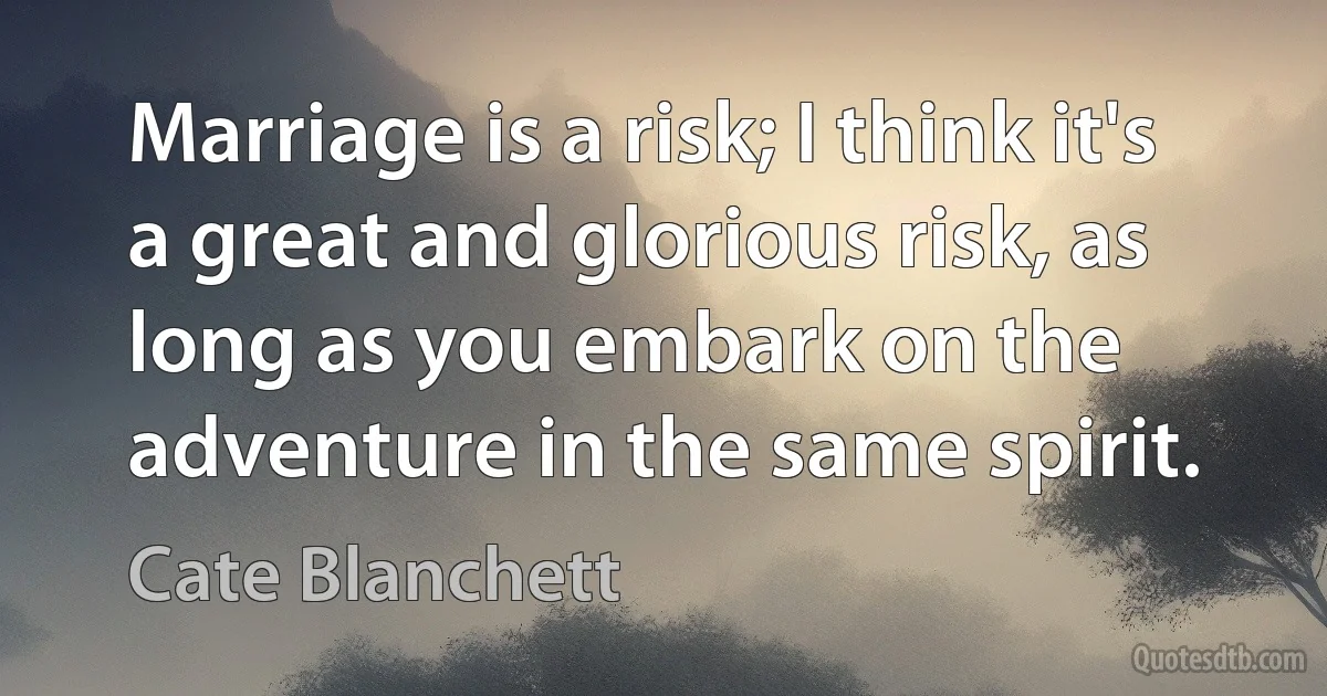 Marriage is a risk; I think it's a great and glorious risk, as long as you embark on the adventure in the same spirit. (Cate Blanchett)