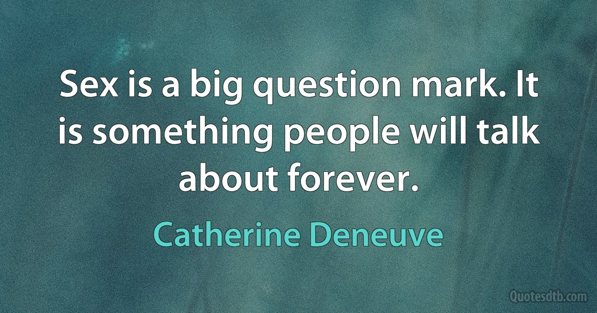 Sex is a big question mark. It is something people will talk about forever. (Catherine Deneuve)