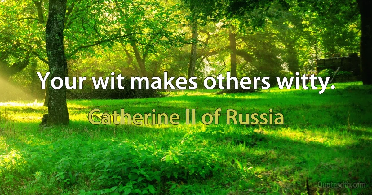 Your wit makes others witty. (Catherine II of Russia)