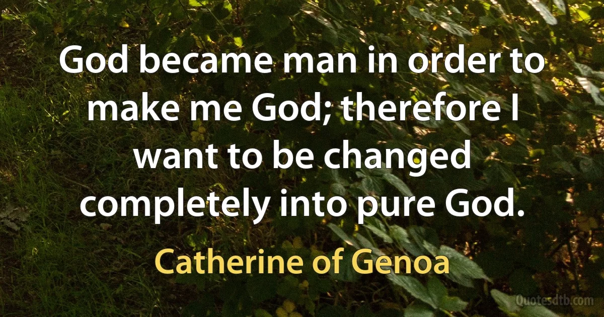 God became man in order to make me God; therefore I want to be changed completely into pure God. (Catherine of Genoa)