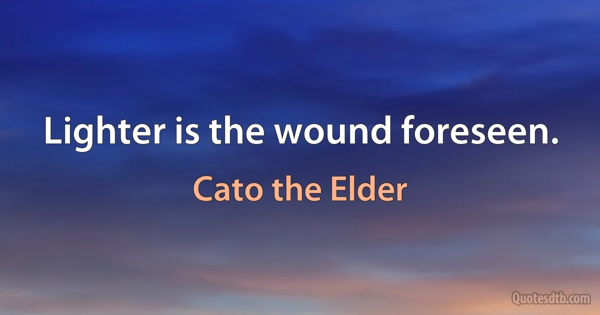 Lighter is the wound foreseen. (Cato the Elder)