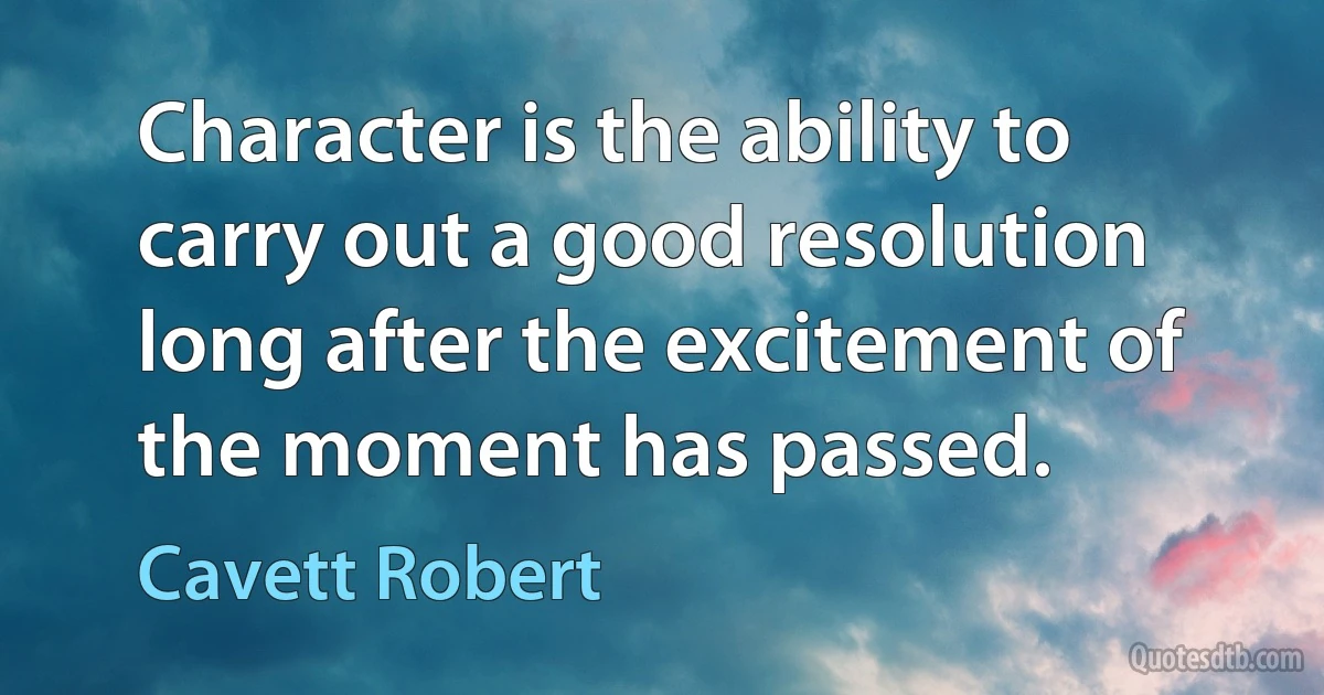 Character is the ability to carry out a good resolution long after the excitement of the moment has passed. (Cavett Robert)