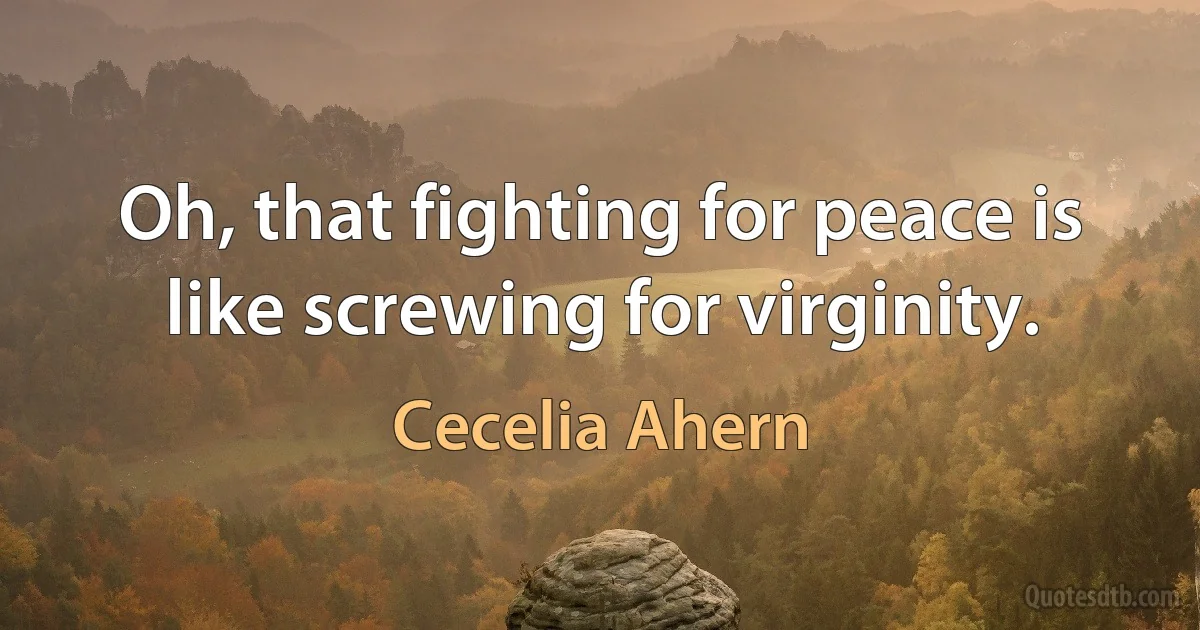 Oh, that fighting for peace is like screwing for virginity. (Cecelia Ahern)