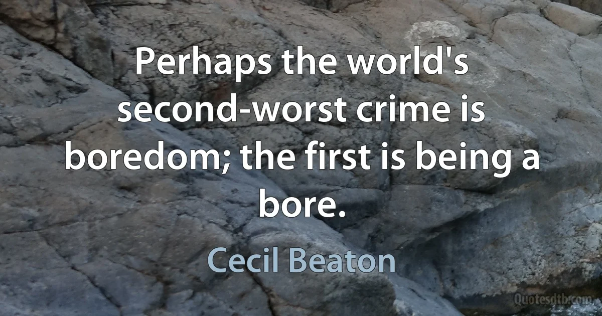 Perhaps the world's second-worst crime is boredom; the first is being a bore. (Cecil Beaton)