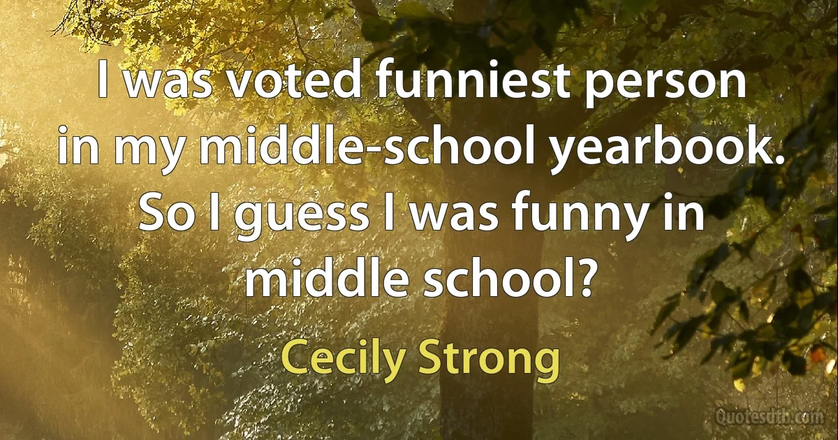 I was voted funniest person in my middle-school yearbook. So I guess I was funny in middle school? (Cecily Strong)