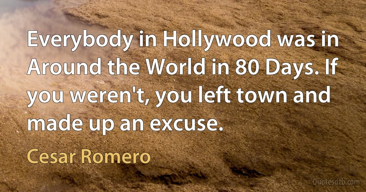 Everybody in Hollywood was in Around the World in 80 Days. If you weren't, you left town and made up an excuse. (Cesar Romero)