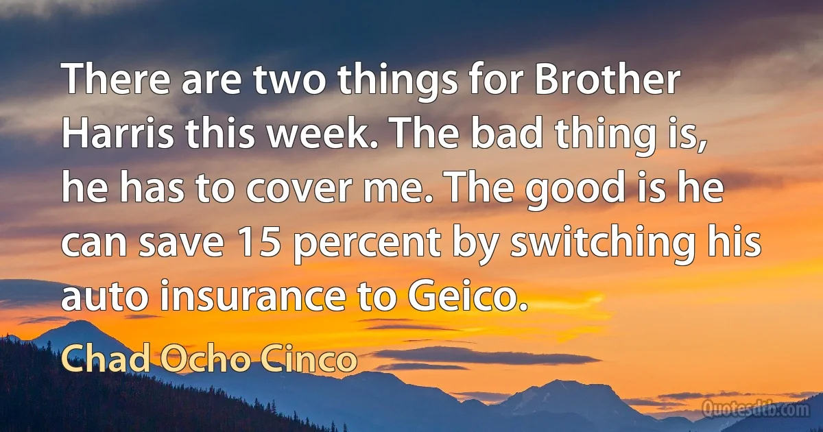 There are two things for Brother Harris this week. The bad thing is, he has to cover me. The good is he can save 15 percent by switching his auto insurance to Geico. (Chad Ocho Cinco)