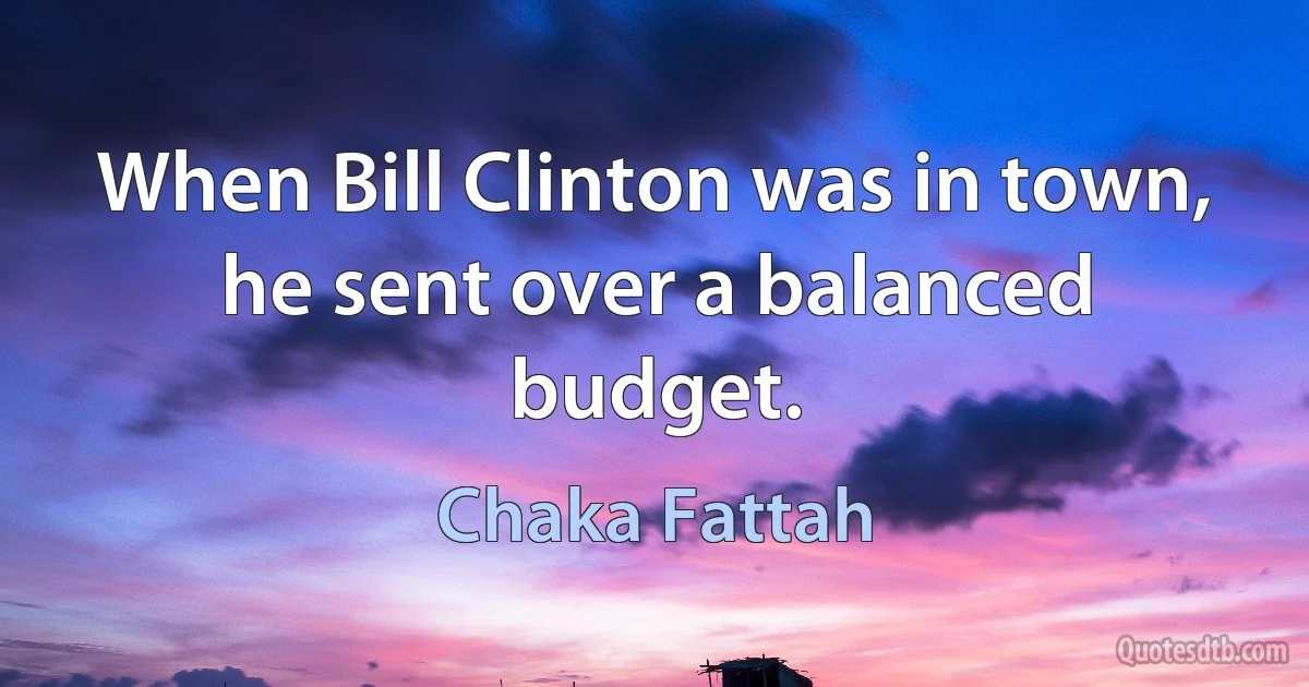 When Bill Clinton was in town, he sent over a balanced budget. (Chaka Fattah)