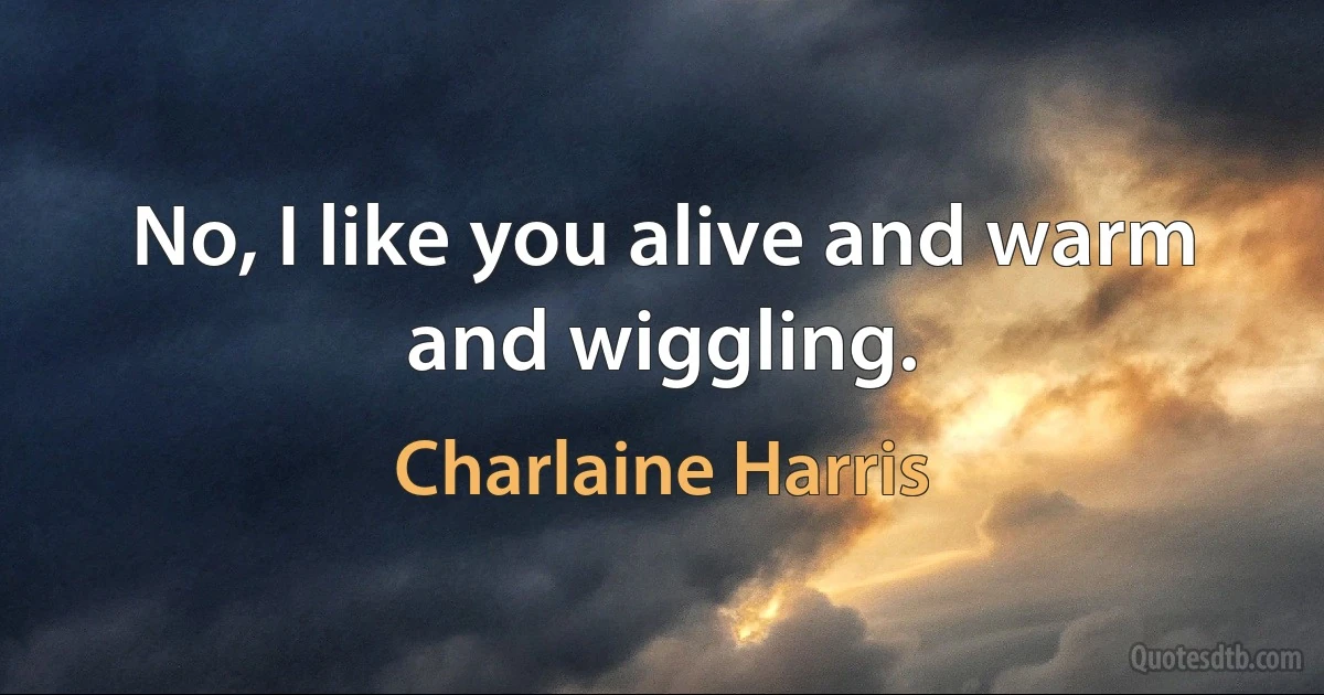 No, I like you alive and warm and wiggling. (Charlaine Harris)