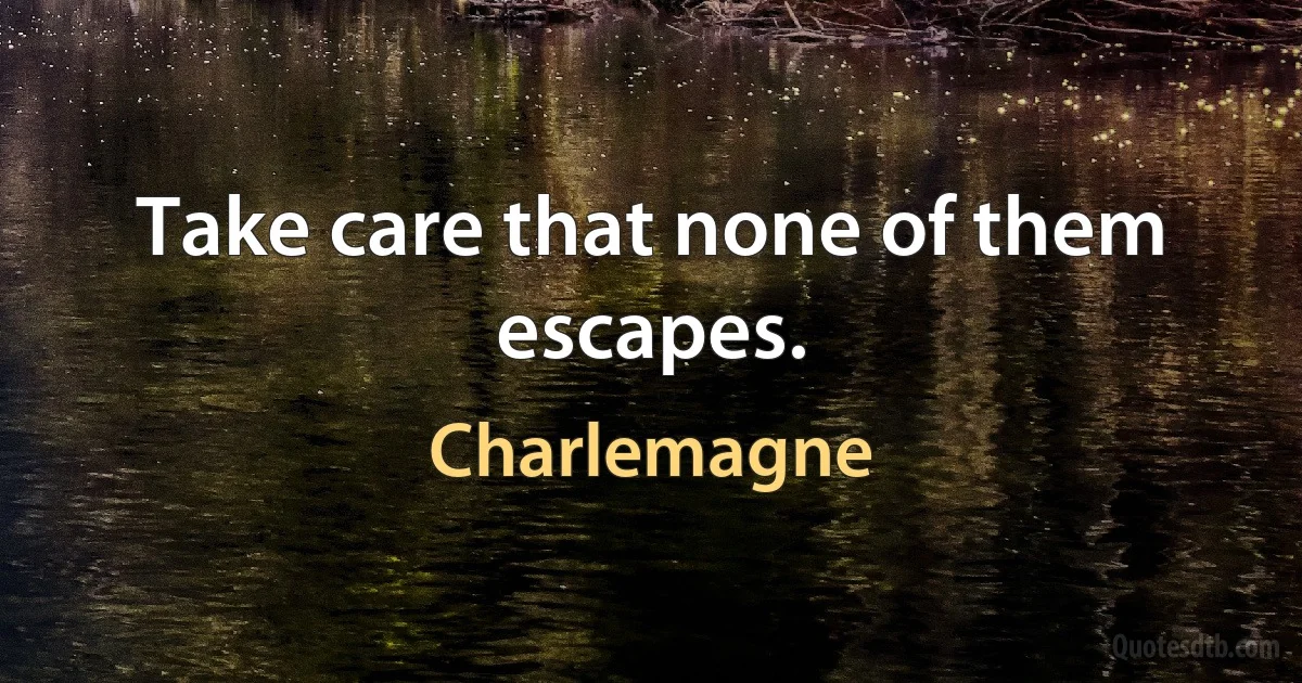 Take care that none of them escapes. (Charlemagne)