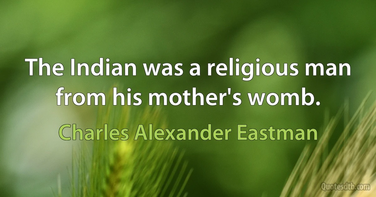 The Indian was a religious man from his mother's womb. (Charles Alexander Eastman)