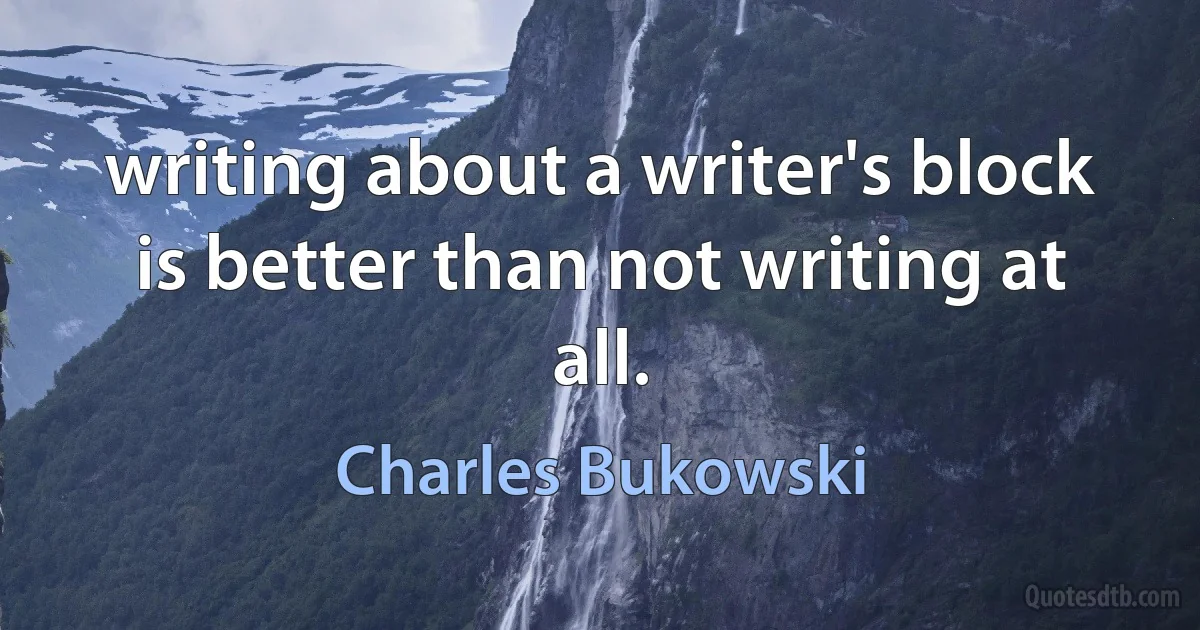 writing about a writer's block is better than not writing at all. (Charles Bukowski)