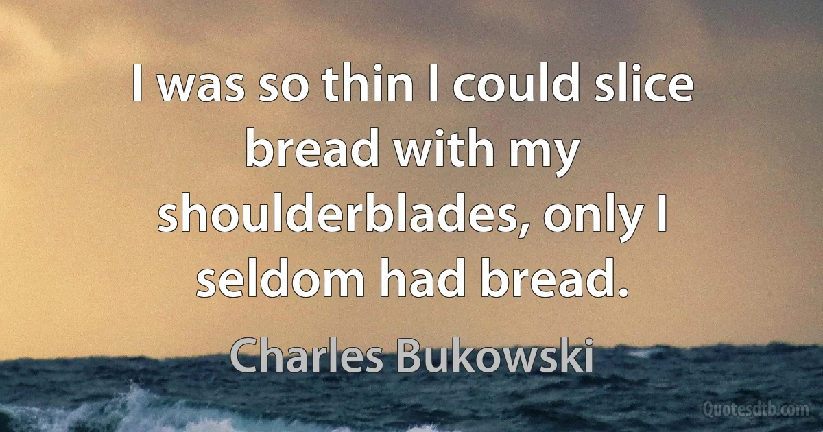 I was so thin I could slice bread with my shoulderblades, only I seldom had bread. (Charles Bukowski)