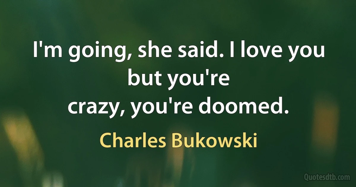 I'm going, she said. I love you but you're
crazy, you're doomed. (Charles Bukowski)