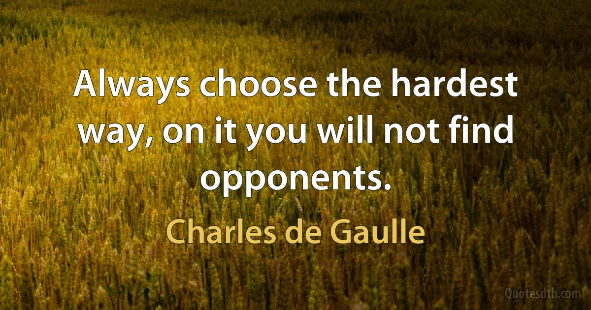 Always choose the hardest way, on it you will not find opponents. (Charles de Gaulle)