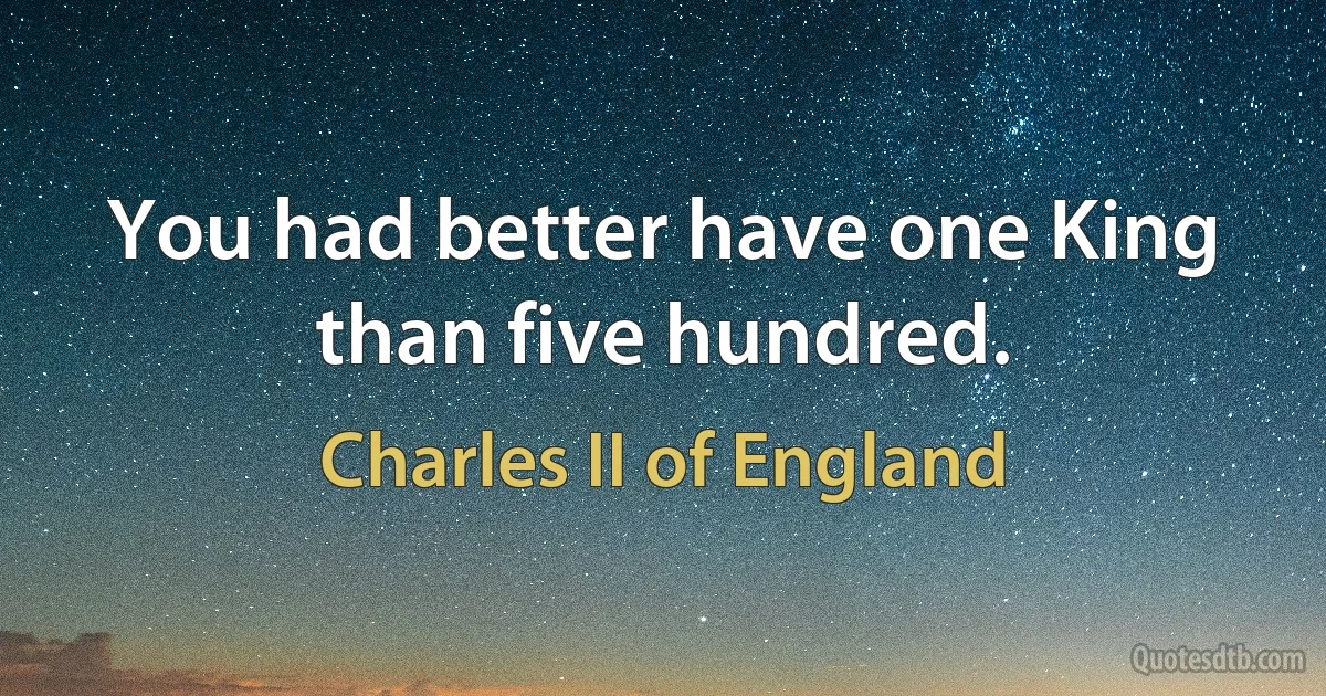 You had better have one King than five hundred. (Charles II of England)