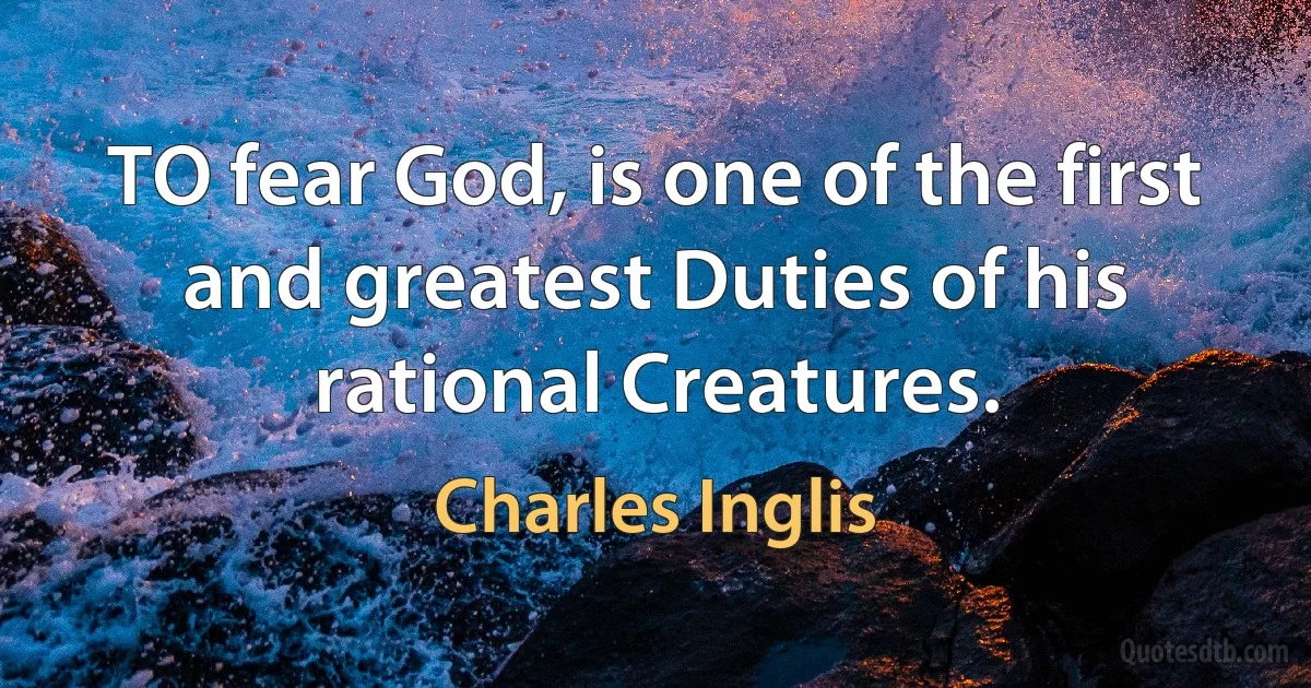 TO fear God, is one of the first and greatest Duties of his rational Creatures. (Charles Inglis)