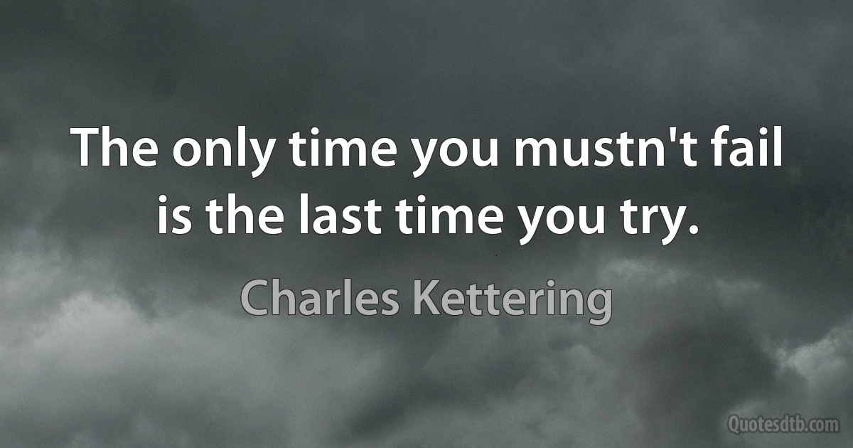 The only time you mustn't fail is the last time you try. (Charles Kettering)