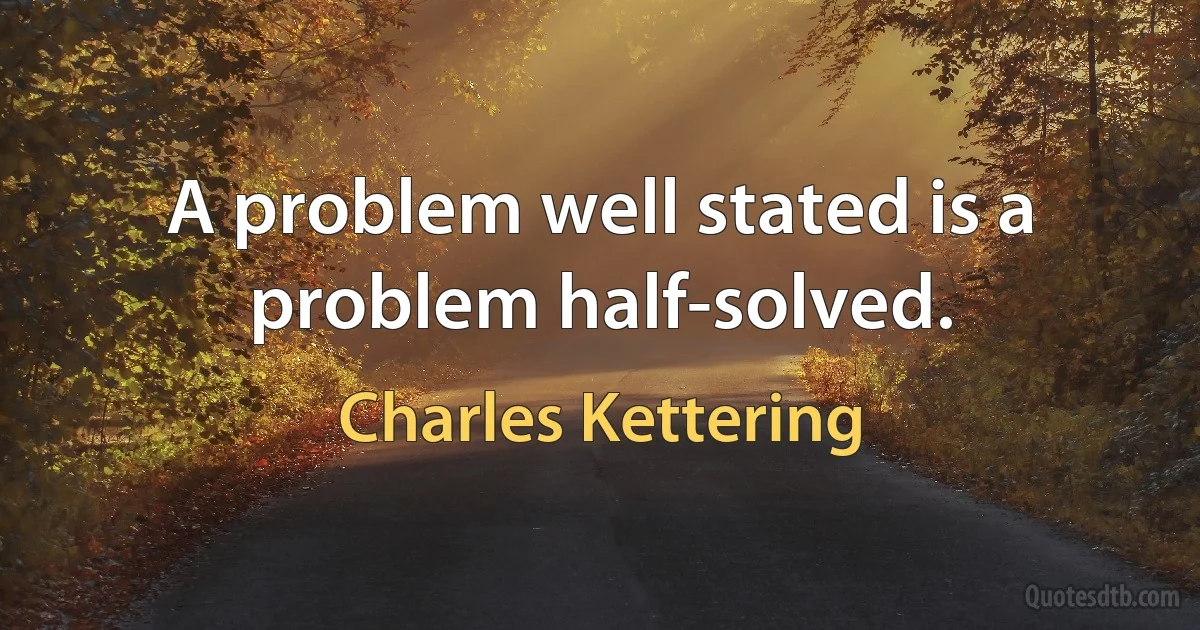 A problem well stated is a problem half-solved. (Charles Kettering)