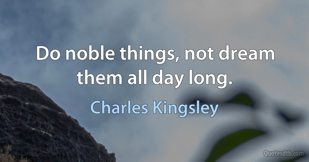 Do noble things, not dream them all day long. (Charles Kingsley)