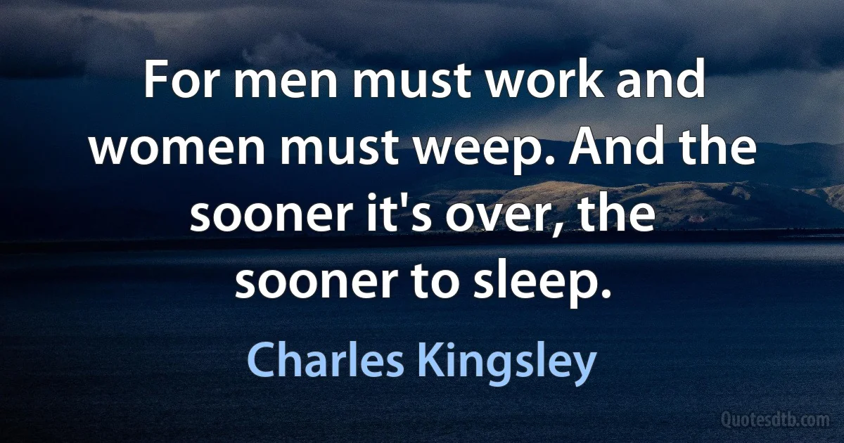 For men must work and women must weep. And the sooner it's over, the sooner to sleep. (Charles Kingsley)