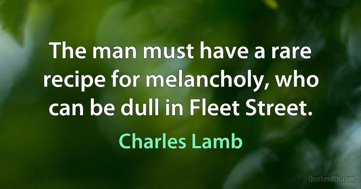 The man must have a rare recipe for melancholy, who can be dull in Fleet Street. (Charles Lamb)