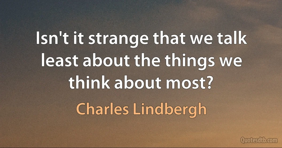 Isn't it strange that we talk least about the things we think about most? (Charles Lindbergh)