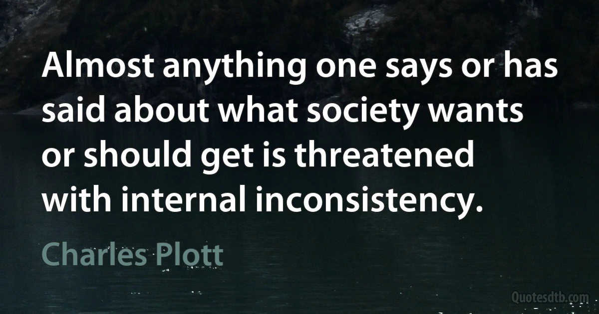 Almost anything one says or has said about what society wants or should get is threatened with internal inconsistency. (Charles Plott)