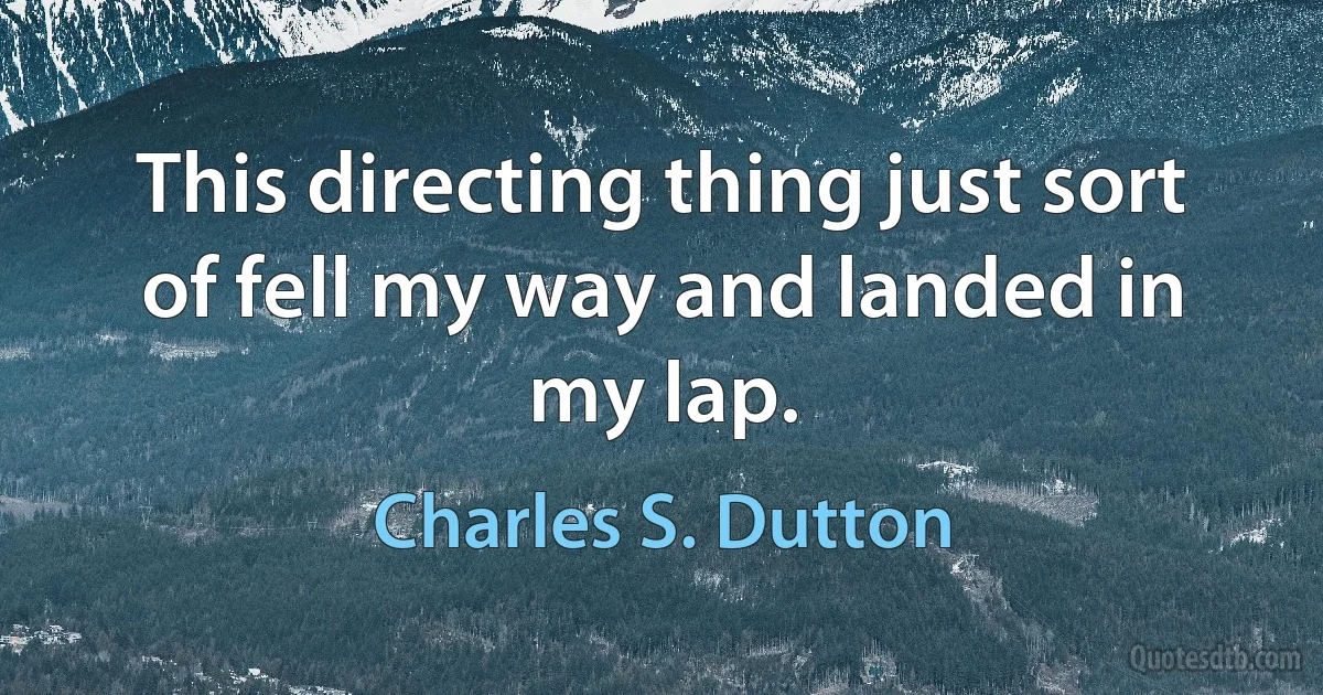 This directing thing just sort of fell my way and landed in my lap. (Charles S. Dutton)