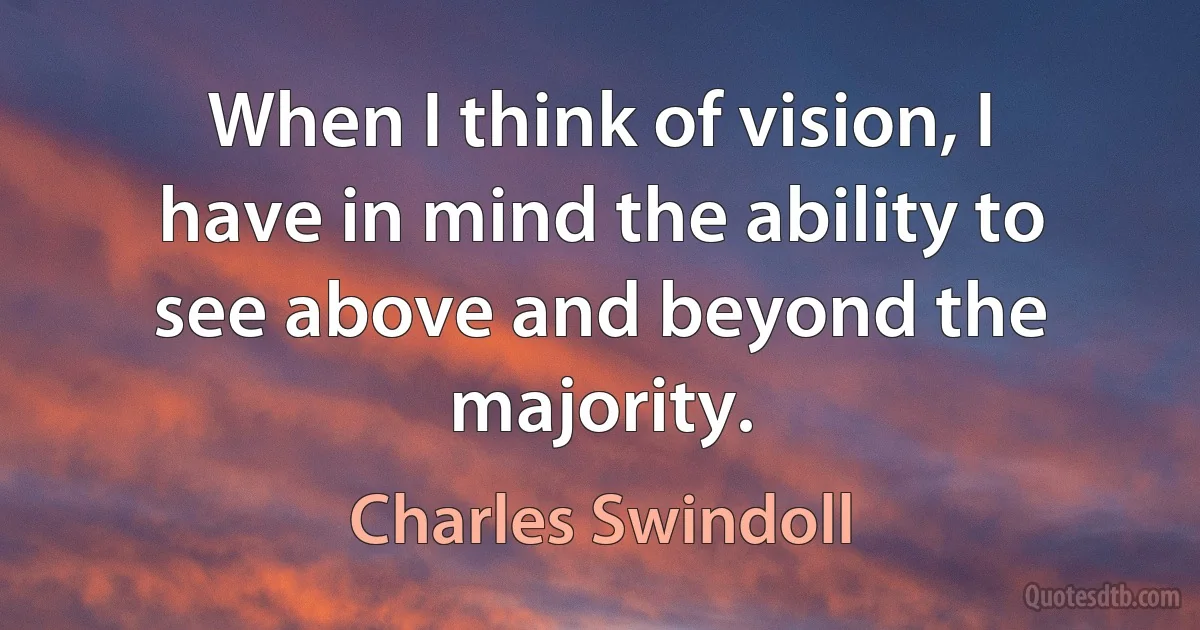 When I think of vision, I have in mind the ability to see above and beyond the majority. (Charles Swindoll)