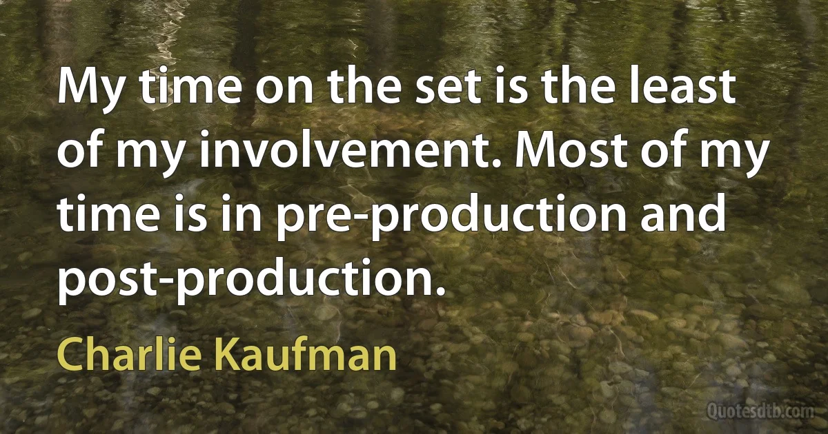 My time on the set is the least of my involvement. Most of my time is in pre-production and post-production. (Charlie Kaufman)