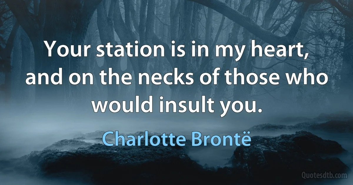 Your station is in my heart, and on the necks of those who would insult you. (Charlotte Brontë)