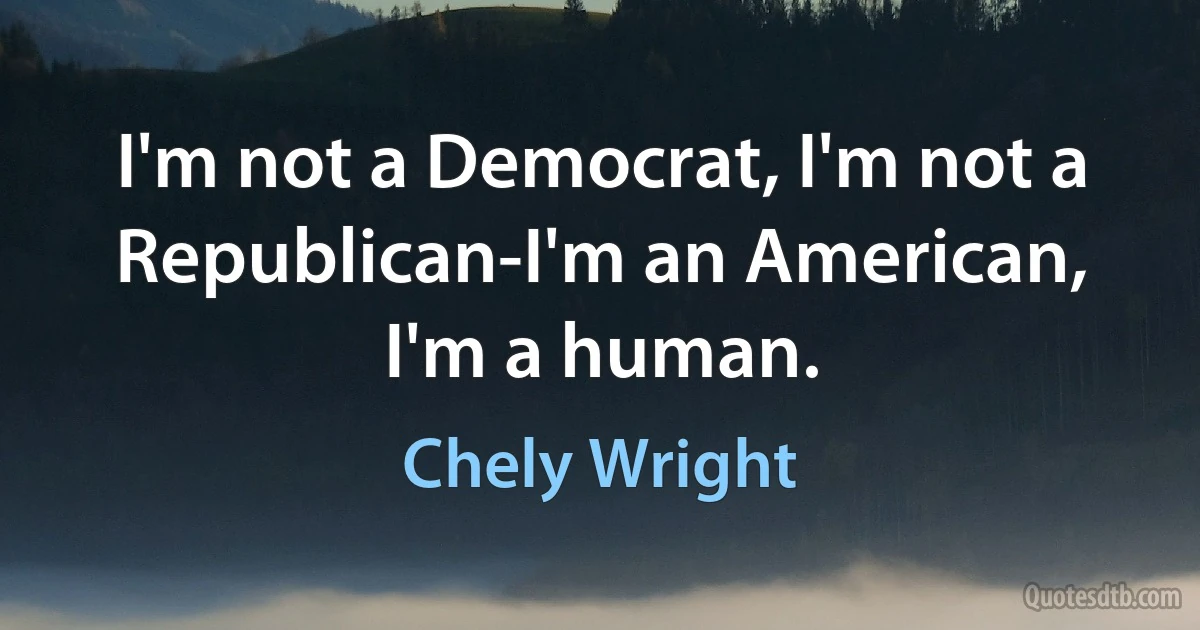 I'm not a Democrat, I'm not a Republican-I'm an American, I'm a human. (Chely Wright)