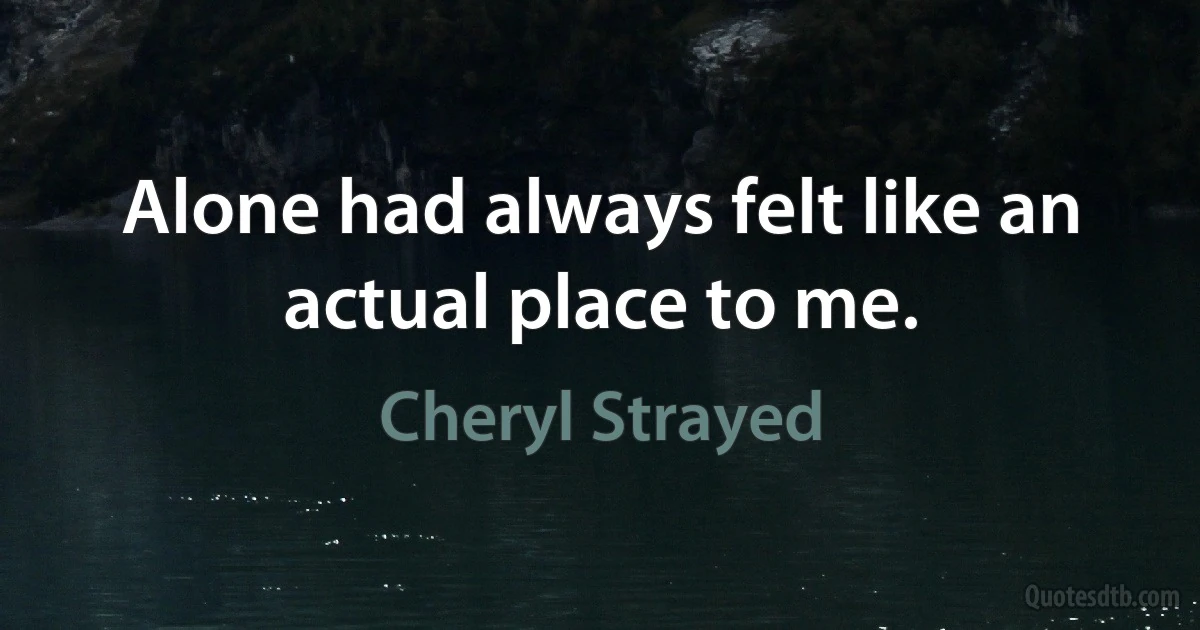 Alone had always felt like an actual place to me. (Cheryl Strayed)