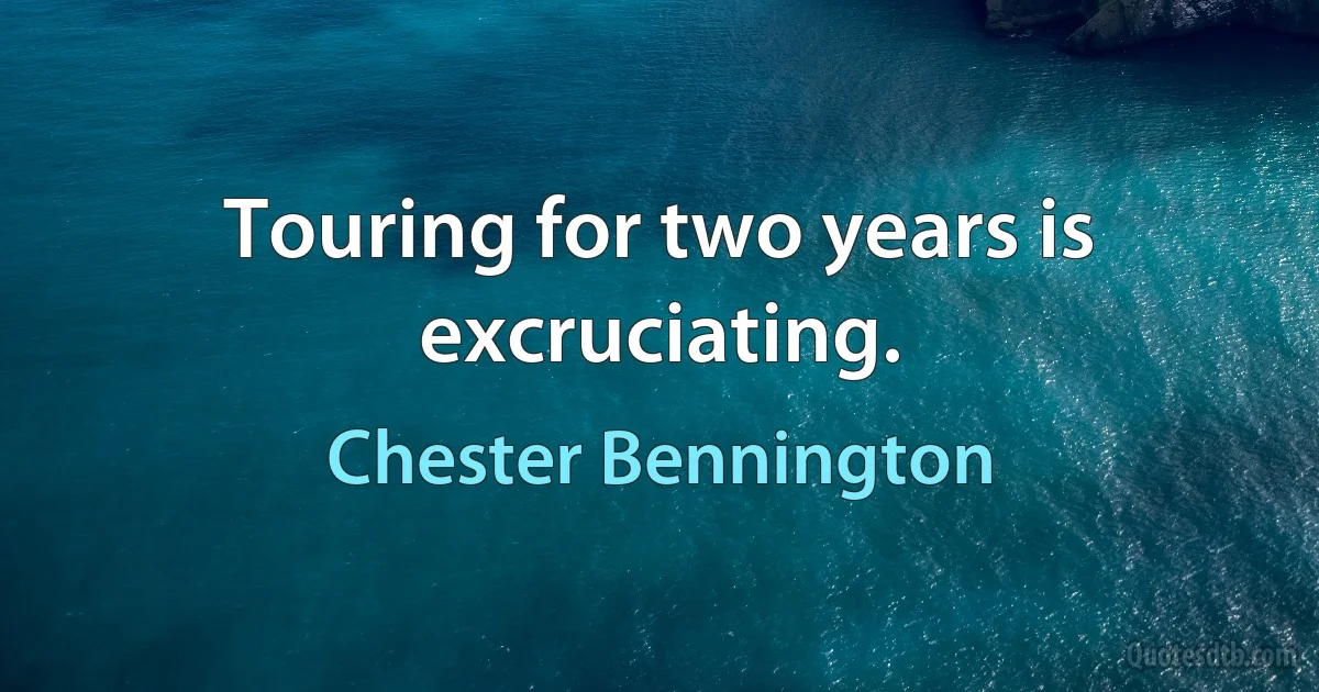 Touring for two years is excruciating. (Chester Bennington)