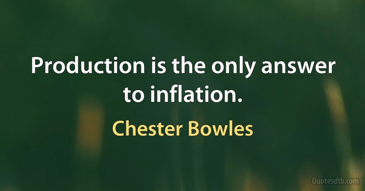 Production is the only answer to inflation. (Chester Bowles)